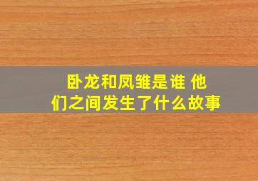 卧龙和凤雏是谁 他们之间发生了什么故事